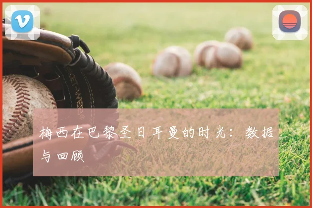 梅西在巴黎圣日耳曼的时光：数据与回顾