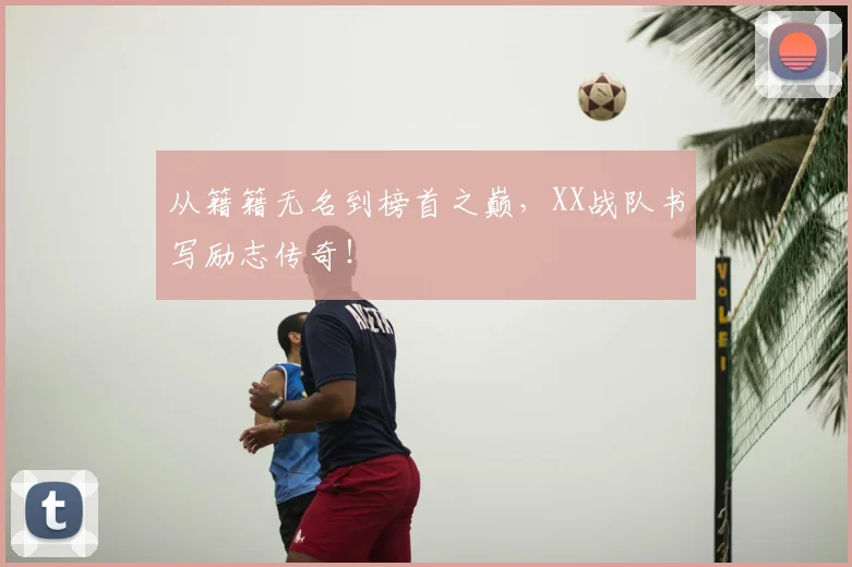 从籍籍无名到榜首之巅，XX战队书写励志传奇！