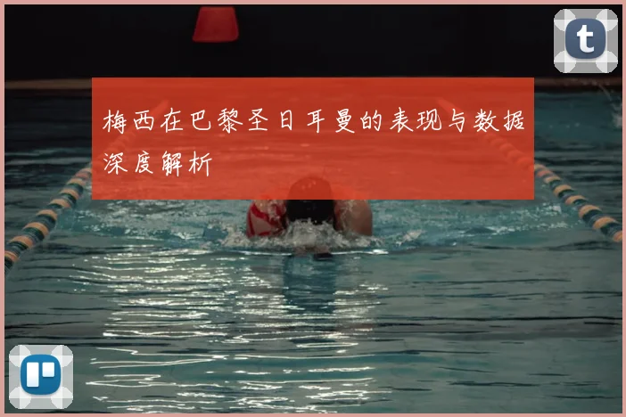 梅西在巴黎圣日耳曼的表现与数据深度解析