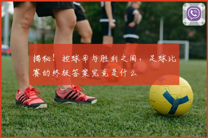 揭秘！控球率与胜利之间，足球比赛的终极答案究竟是什么
