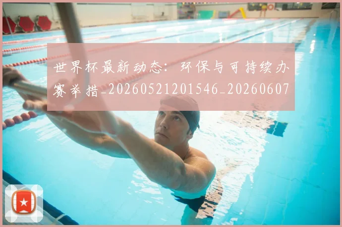 世界杯最新动态：环保与可持续办赛举措_20260521201546_20260607160352