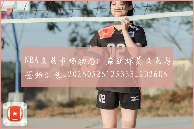 NBA交易市场动态：最新球员交易与签约汇总_20260526125335_20260606165602