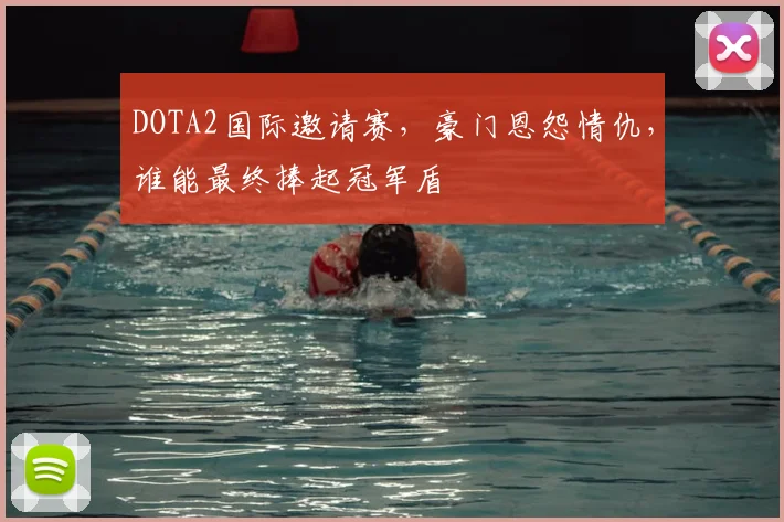 DOTA2国际邀请赛，豪门恩怨情仇，谁能最终捧起冠军盾