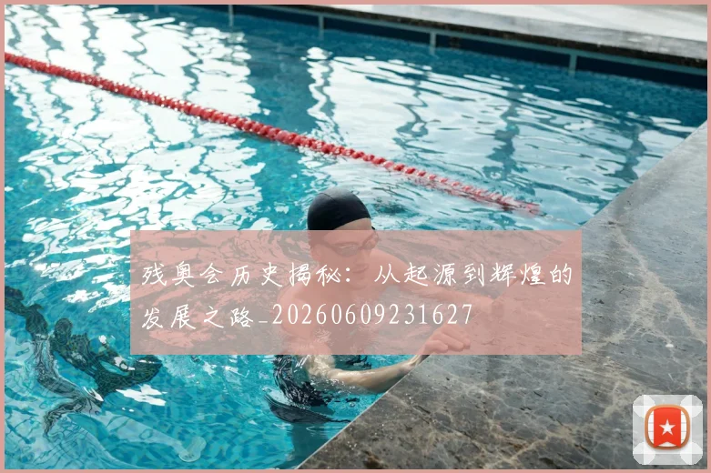 残奥会历史揭秘：从起源到辉煌的发展之路_20260609231627