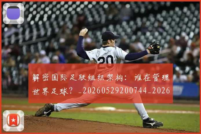 解密国际足联组织架构：谁在管理世界足球？_20260529200744_20260610170250
