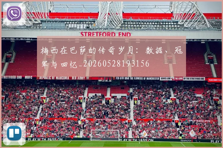 梅西在巴萨的传奇岁月：数据、冠军与回忆_20260528193156