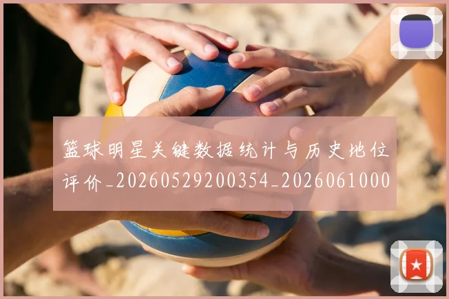 篮球明星关键数据统计与历史地位评价_20260529200354_20260610000333