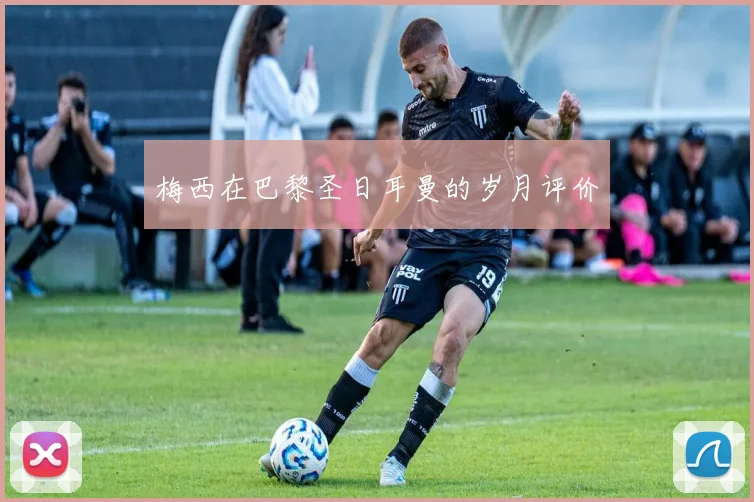 梅西在巴黎圣日耳曼的岁月评价