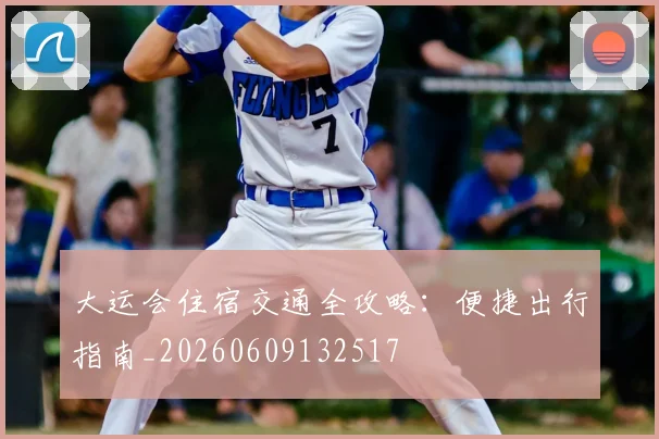 大运会住宿交通全攻略：便捷出行指南_20260609132517