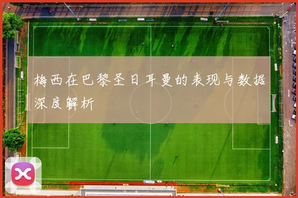 梅西在巴黎圣日耳曼的表现与数据深度解析