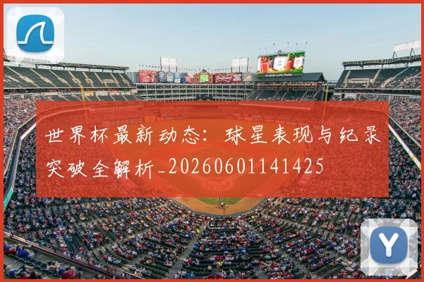 世界杯最新动态：球星表现与纪录突破全解析_20260601141425