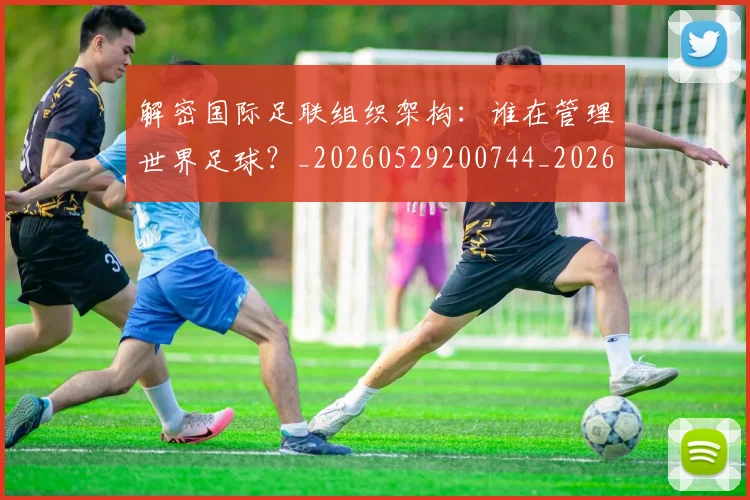 解密国际足联组织架构：谁在管理世界足球？_20260529200744_20260610170250