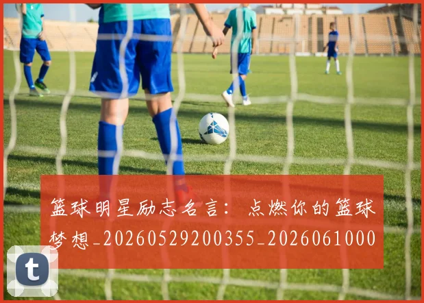 篮球明星励志名言：点燃你的篮球梦想_20260529200355_20260610000350