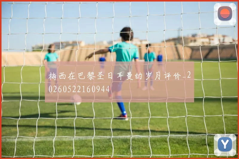 梅西在巴黎圣日耳曼的岁月评价_20260522160944