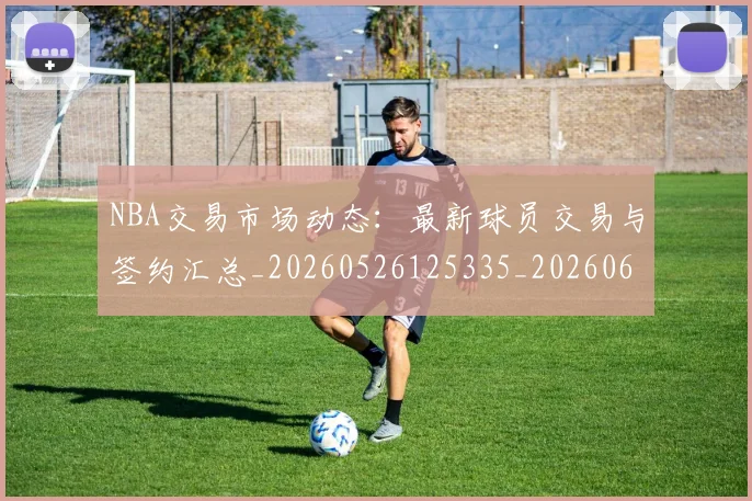 NBA交易市场动态：最新球员交易与签约汇总_20260526125335_20260606165602
